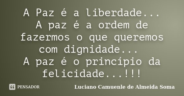 A Paz é a liberdade... A paz é a ordem de fazermos o que queremos com dignidade... A paz é o princípio da felicidade...!!!... Frase de Luciano Camuenle de Almeida Soma.