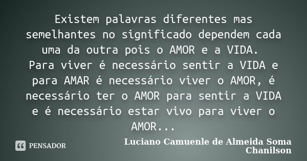 Existem palavras diferentes mas semelhantes no significado dependem cada uma da outra pois o AMOR e a VIDA. Para viver é necessário sentir a VIDA e para AMAR é ... Frase de Luciano Camuenle de Almeida Soma Chanilson.