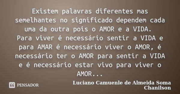 Existem palavras diferentes mas semelhantes no significado dependem cada uma da outra pois o AMOR e a VIDA. Para viver é necessário sentir a VIDA e para AMAR é ... Frase de Luciano Camuenle de Almeida Soma Chanilson.