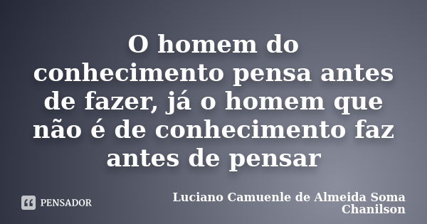 O homem do conhecimento pensa antes de fazer, já o homem que não é de conhecimento faz antes de pensar... Frase de Luciano Camuenle de Almeida Soma Chanilson.