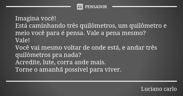 Imagina você! Está caminhando três quilômetros, um quilômetro e meio você para é pensa. Vale a pena mesmo? Vale! Você vai mesmo voltar de onde está, e andar trê... Frase de Luciano carlo.