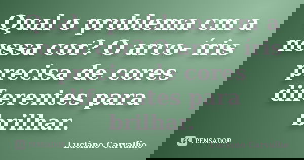 Qual o problema cm a nossa cor? O arco- íris precisa de cores diferentes para brilhar.... Frase de Luciano Carvalho.