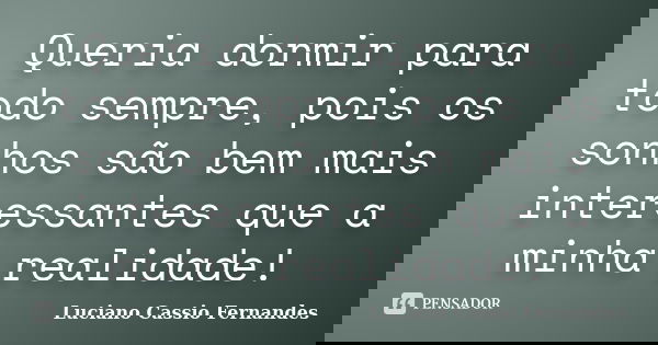 Queria dormir para todo sempre, pois os sonhos são bem mais interessantes que a minha realidade!... Frase de Luciano Cassio Fernandes.