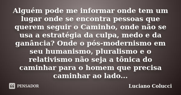 Alguém pode me informar onde tem um lugar onde se encontra pessoas que querem seguir o Caminho, onde não se usa a estratégia da culpa, medo e da ganância? Onde ... Frase de Luciano Colucci.