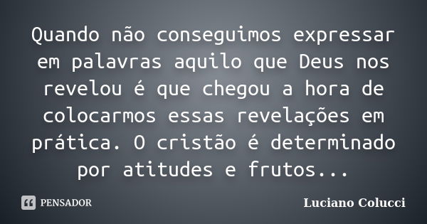 Quando não conseguimos expressar em palavras aquilo que Deus nos revelou é que chegou a hora de colocarmos essas revelações em prática. O cristão é determinado ... Frase de Luciano Colucci.