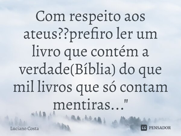 Com respeito aos ateus??prefiro ler um livro que contém a verdade(Bíblia) do que mil livros que só contam mentiras..."... Frase de Luciano Costa.