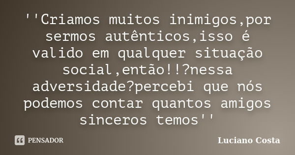 ''Criamos muitos inimigos,por sermos autênticos,isso é valido em qualquer situação social,então!!?nessa adversidade?percebi que nós podemos contar quantos amigo... Frase de Luciano Costa.