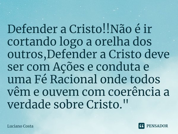 ⁠Defender a Cristo!!Não é ir cortando logo a orelha dos outros,Defender a Cristo deve ser com Ações e conduta e uma Fé Racional onde todos vêm e ouvem com coerê... Frase de Luciano Costa.