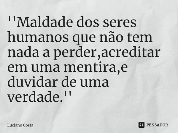 ⁠''Maldade dos seres humanos que não tem nada a perder,acreditar em uma mentira,e duvidar de uma verdade.''... Frase de Luciano Costa.