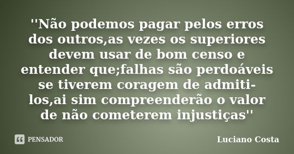 ''Não podemos pagar pelos erros dos outros,as vezes os superiores devem usar de bom censo e entender que;falhas são perdoáveis se tiverem coragem de admiti-los,... Frase de Luciano Costa.