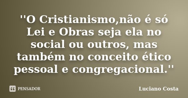 ''O Cristianismo,não é só Lei e Obras seja ela no social ou outros, mas também no conceito ético pessoal e congregacional.''... Frase de Luciano Costa.