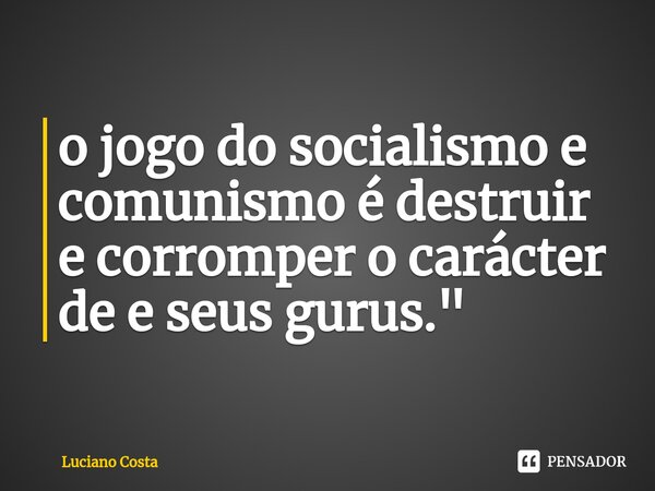 ⁠o jogo do socialismo e comunismo é destruir e corromper o carácter de e seus gurus."... Frase de Luciano Costa.
