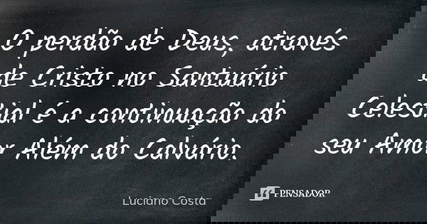 O perdão de Deus, através de Cristo no Santuário Celestial é a continuação do seu Amor Além do Calvário.... Frase de Luciano Costa.