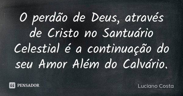 O perdão de Deus, através de Cristo no Santuário Celestial é a continuação do seu Amor Além do Calvário.... Frase de Luciano Costa.