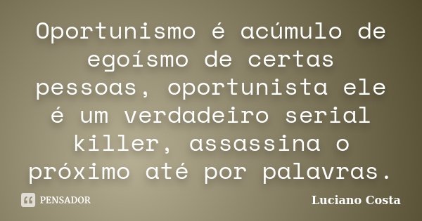 Oportunismo é acúmulo de egoísmo de certas pessoas, oportunista ele é um verdadeiro serial killer, assassina o próximo até por palavras.... Frase de Luciano Costa.