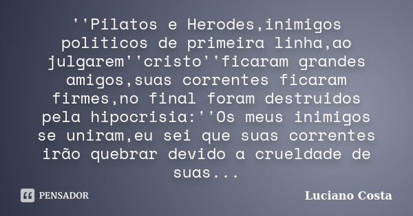 ''Pilatos e Herodes,inimigos politicos de primeira linha,ao julgarem''cristo''ficaram grandes amigos,suas correntes ficaram firmes,no final foram destruidos pel... Frase de Luciano Costa.