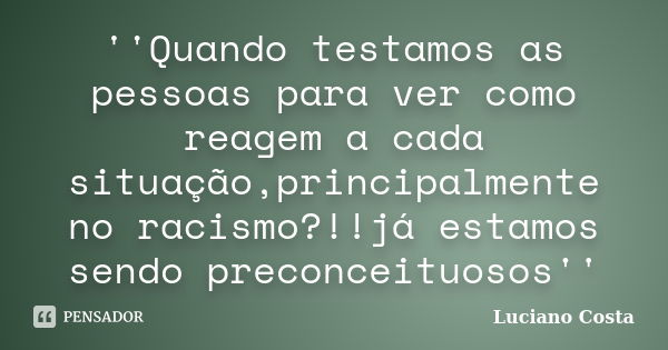 ''Quando testamos as pessoas para ver como reagem a cada situação,principalmente no racismo?!!já estamos sendo preconceituosos''... Frase de Luciano Costa.