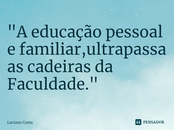⁠"A educação pessoal e familiar,ultrapassa as cadeiras da Faculdade."... Frase de Luciano Costa.