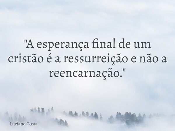 "A esperança final de um cristão é a ressurreição e não a reencarnação."... Frase de Luciano Costa.