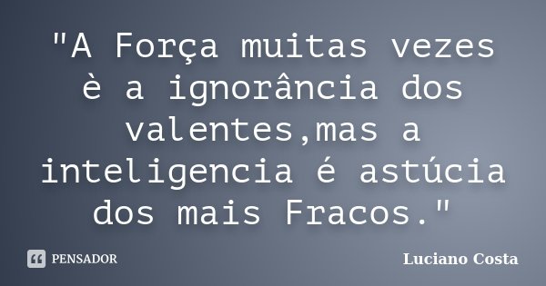 "A Força muitas vezes è a ignorância dos valentes,mas a inteligencia é astúcia dos mais Fracos."... Frase de Luciano Costa.