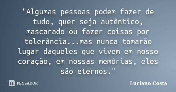 "Algumas pessoas podem fazer de tudo, quer seja autêntico, mascarado ou fazer coisas por tolerância...mas nunca tomarão lugar daqueles que vivem em nosso c... Frase de Luciano Costa.