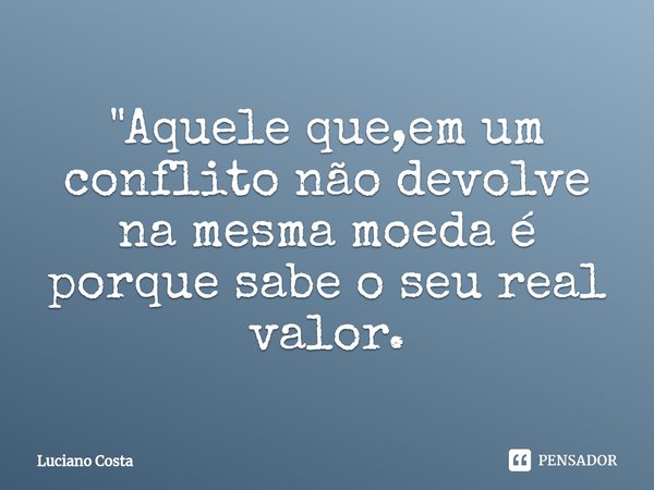 "⁠Aquele que,em um conflito não devolve na mesma moeda é porque sabe o seu real valor.... Frase de Luciano Costa.