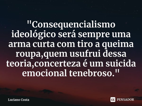 ⁠"Consequencialismo ideológico será sempre uma arma curta com tiro a queima roupa,quem usufrui dessa teoria,concerteza é um suicida emocional tenebroso.&qu... Frase de Luciano Costa.