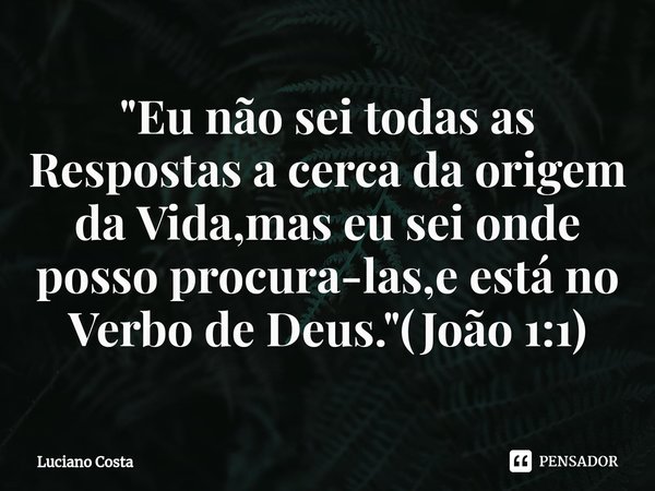 ⁠"Eu não sei todas as Respostas a cerca da origem da Vida,mas eu sei onde posso procura-las,e está no Verbo de Deus."(João 1:1)... Frase de Luciano Costa.