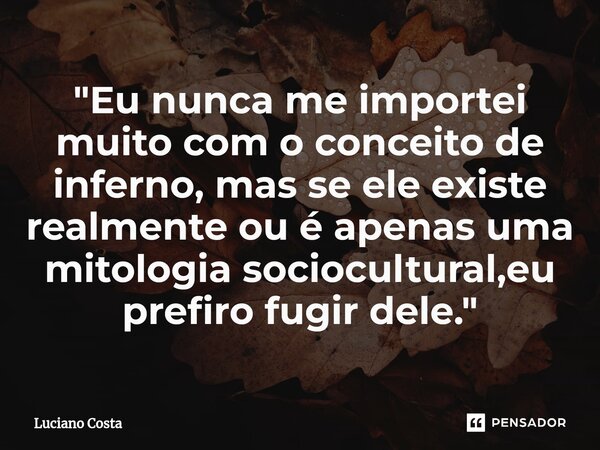 "⁠Eu nunca me importei muito com o conceito de inferno, mas se ele existe realmente ou é apenas uma mitologia sociocultural,eu prefiro fugir dele."... Frase de Luciano Costa.
