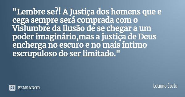 "Lembre se?! A Justiça dos homens que e cega sempre será comprada com o Vislumbre da ilusão de se chegar a um poder imaginário,mas a justiça de Deus encher... Frase de Luciano Costa.