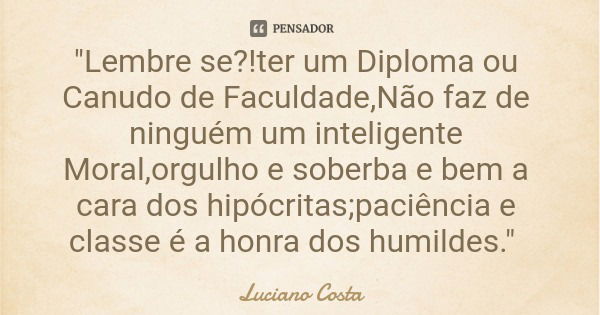 "Lembre se?!ter um Diploma ou Canudo de Faculdade,Não faz de ninguém um inteligente Moral,orgulho e soberba e bem a cara dos hipócritas;paciência e classe ... Frase de Luciano Costa.