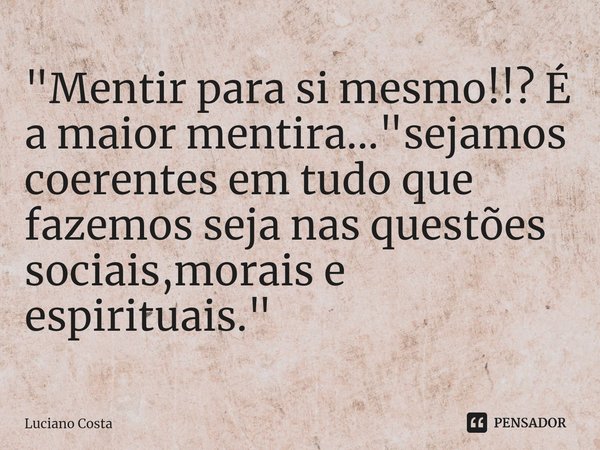 ⁠"Mentir para si mesmo!!? É a maior mentira..."sejamos coerentes em tudo que fazemos seja nas questões sociais,morais e espirituais."... Frase de Luciano Costa.