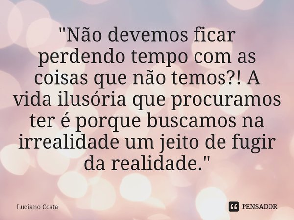 ⁠"Não devemos ficar perdendo tempo com as coisas que não temos?! A vida ilusória que procuramos ter é porque buscamos na irrealidade um jeito de fugir da r... Frase de Luciano Costa.