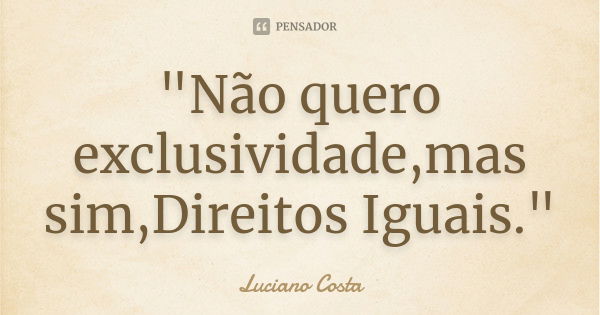 "Não quero exclusividade,mas sim,Direitos Iguais."... Frase de Luciano Costa.