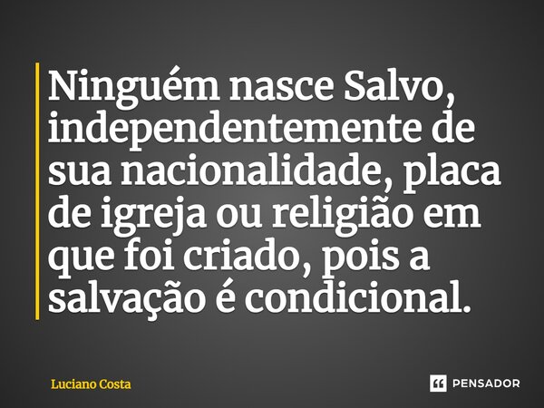 Ninguém nasce Salvo, independentemente de sua nacionalidade, placa de igreja ou religião em que foi criado, pois a salvação é condicional.... Frase de Luciano Costa.