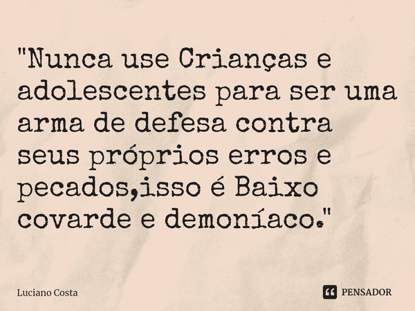 ⁠"Nunca use Crianças e adolescentes para ser uma arma de defesa contra seus próprios erros e pecados,isso é Baixo covarde e demoníaco."... Frase de Luciano Costa.