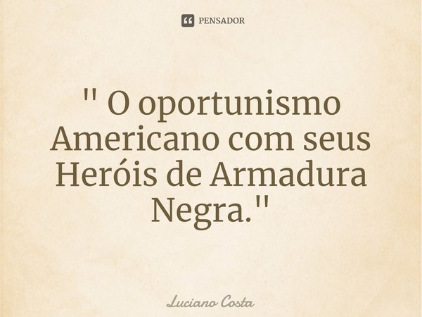 ⁠" O oportunismo Americano com seus Heróis de Armadura Negra."... Frase de Luciano Costa.