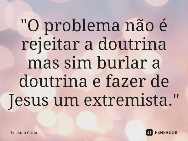 ⁠"O problema não é rejeitar a doutrina mas sim burlar a doutrina e fazer de Jesus um extremista."... Frase de Luciano Costa.