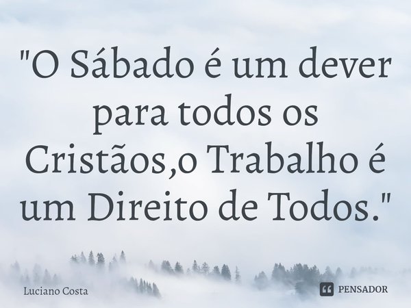 "O Sábado é um dever para todos os Cristãos,o Trabalho é um Direito de Todos."... Frase de Luciano Costa.