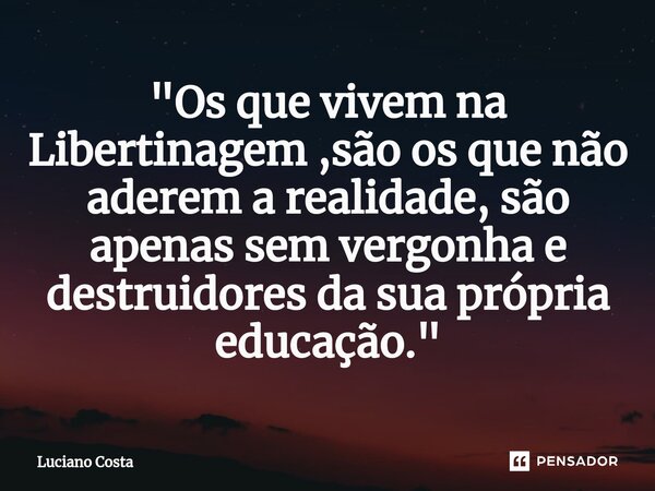 ⁠"Os que vivem na Libertinagem ,são os que não aderem a realidade, são apenas sem vergonha e destruidores da sua própria educação."... Frase de Luciano Costa.