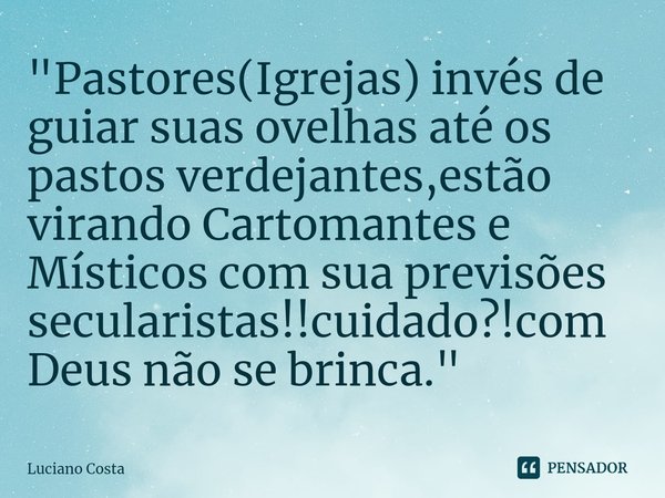 ⁠"Pastores(Igrejas) invés de guiar suas ovelhas até os pastos verdejantes,estão virando Cartomantes e Místicos com sua previsões secularistas!!cuidado?!com... Frase de Luciano Costa.