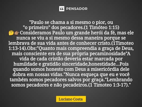 ⁠"Paulo se chama a si mesmo o pior, ou "o primeiro" dos pecadores.(1 Timóteo 1:15) 🤔👉🏽Consideramos Paulo um grande herói da fé, mas ele nunca se ... Frase de Luciano Costa.