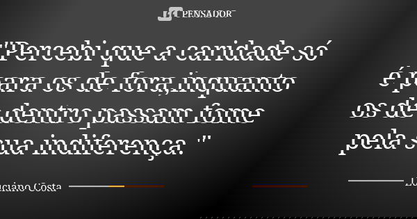 "Percebi que a caridade só é para os de fora,inquanto os de dentro passam fome pela sua indiferença."... Frase de Luciano Costa.