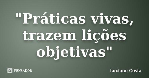 "Práticas vivas, trazem lições objetivas"... Frase de Luciano Costa.