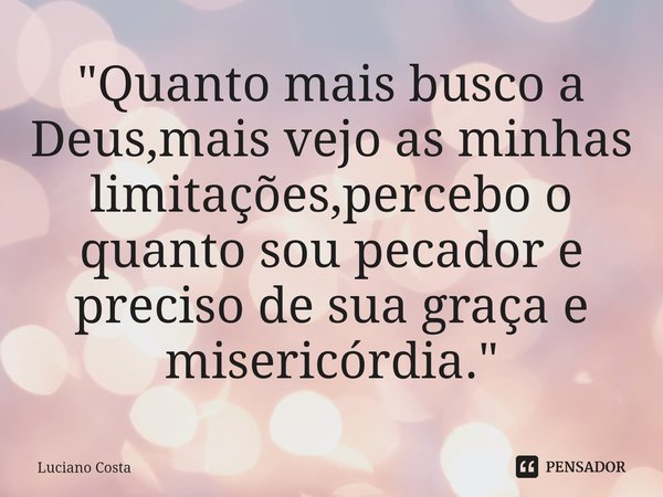 ⁠"Quanto mais busco a Deus,mais vejo as minhas limitações,percebo o quanto sou pecador e preciso de sua graça e misericórdia."... Frase de Luciano Costa.