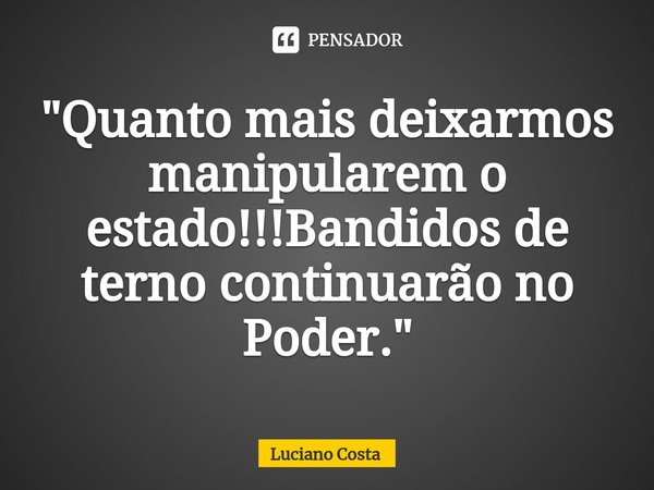 ⁠"Quanto mais deixarmos manipularem o estado!!!Bandidos de terno continuarão no Poder."... Frase de Luciano Costa.