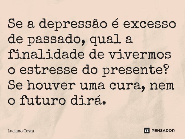 Se a depressão é excesso de passado, qual a finalidade de vivermos o estresse do presente? Se houver uma cura, nem o futuro dirá.... Frase de Luciano Costa.