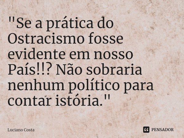 ⁠"Se a prática do Ostracismo fosse evidente em nosso País!!? Não sobraria nenhum político para contar istória."... Frase de Luciano Costa.