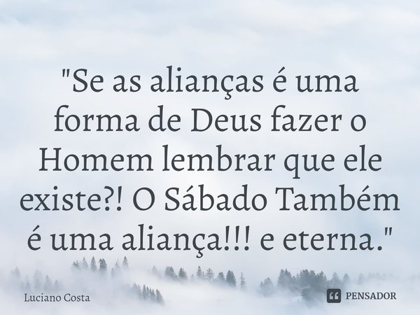 "Se as alianças é uma forma de Deus fazer o Homem lembrar que ele existe?! O Sábado Também é uma aliança!!! e eterna."⁠... Frase de Luciano Costa.