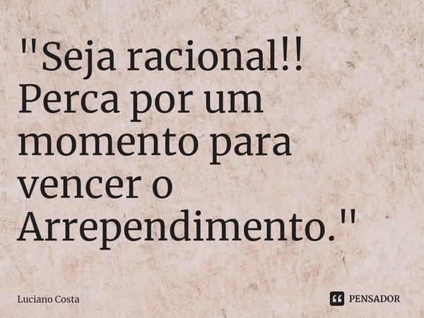 ⁠"Seja racional!! Perca por um momento para vencer o Arrependimento."... Frase de Luciano Costa.
